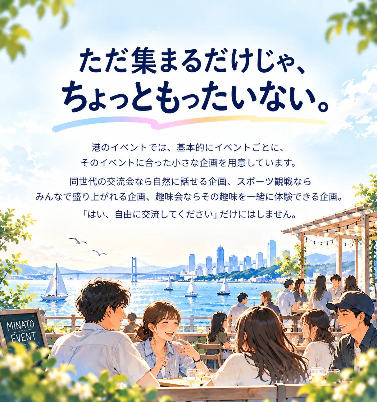 ただ集まるだけじゃ、ちょっともったいない。港のイベントでは、基本的にイベントごとに、そのイベントに合った小さな企画を用意しています。同世代の交流会なら自然に話せる企画、スポーツ観戦ならみんなで盛り上がれる企画、趣味会ならその趣味を一緒に体験できる企画。「はい、自由に交流してください」だけにはしません。
